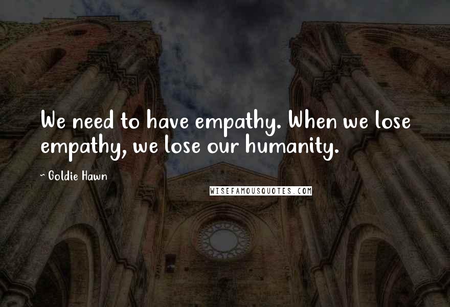 Goldie Hawn Quotes: We need to have empathy. When we lose empathy, we lose our humanity.