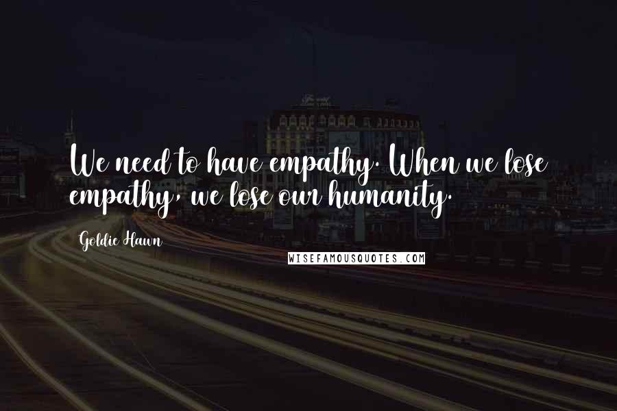 Goldie Hawn Quotes: We need to have empathy. When we lose empathy, we lose our humanity.