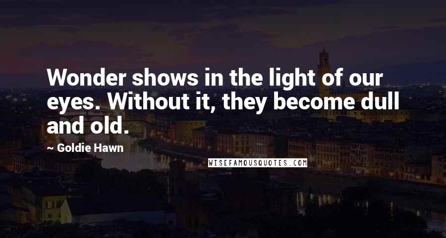 Goldie Hawn Quotes: Wonder shows in the light of our eyes. Without it, they become dull and old.