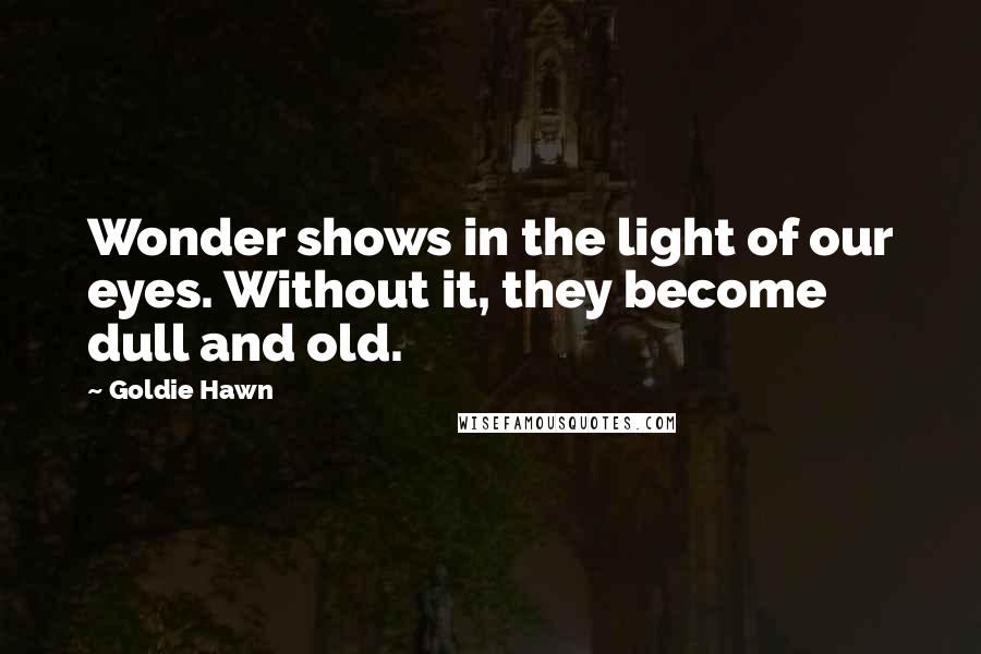 Goldie Hawn Quotes: Wonder shows in the light of our eyes. Without it, they become dull and old.