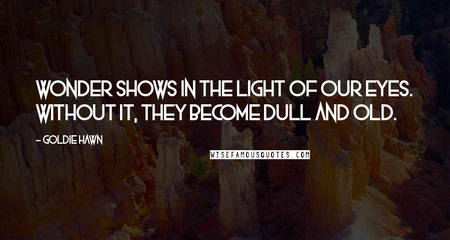 Goldie Hawn Quotes: Wonder shows in the light of our eyes. Without it, they become dull and old.