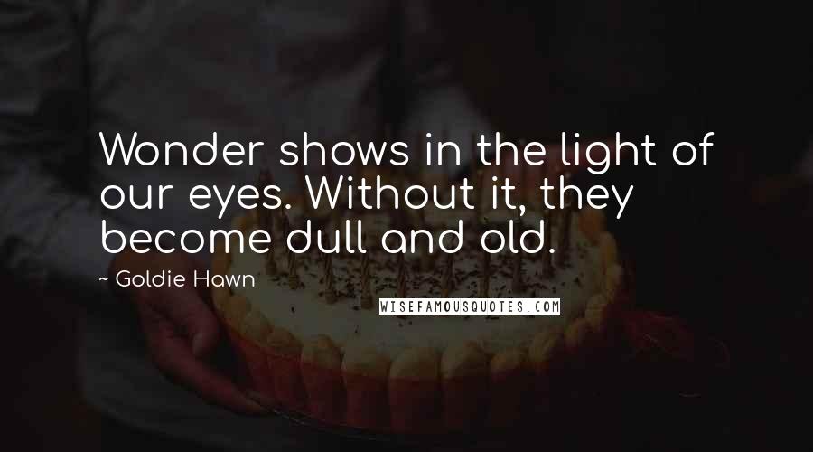 Goldie Hawn Quotes: Wonder shows in the light of our eyes. Without it, they become dull and old.