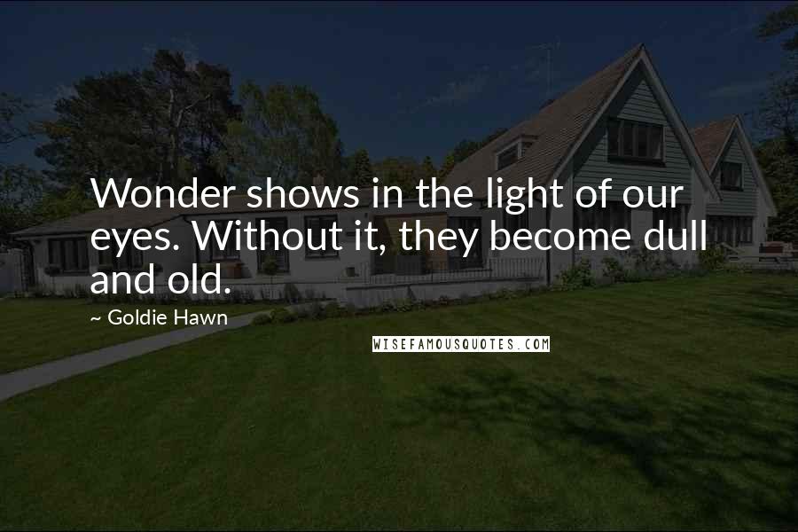 Goldie Hawn Quotes: Wonder shows in the light of our eyes. Without it, they become dull and old.