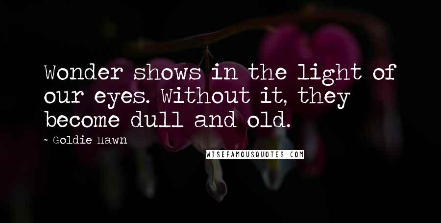 Goldie Hawn Quotes: Wonder shows in the light of our eyes. Without it, they become dull and old.