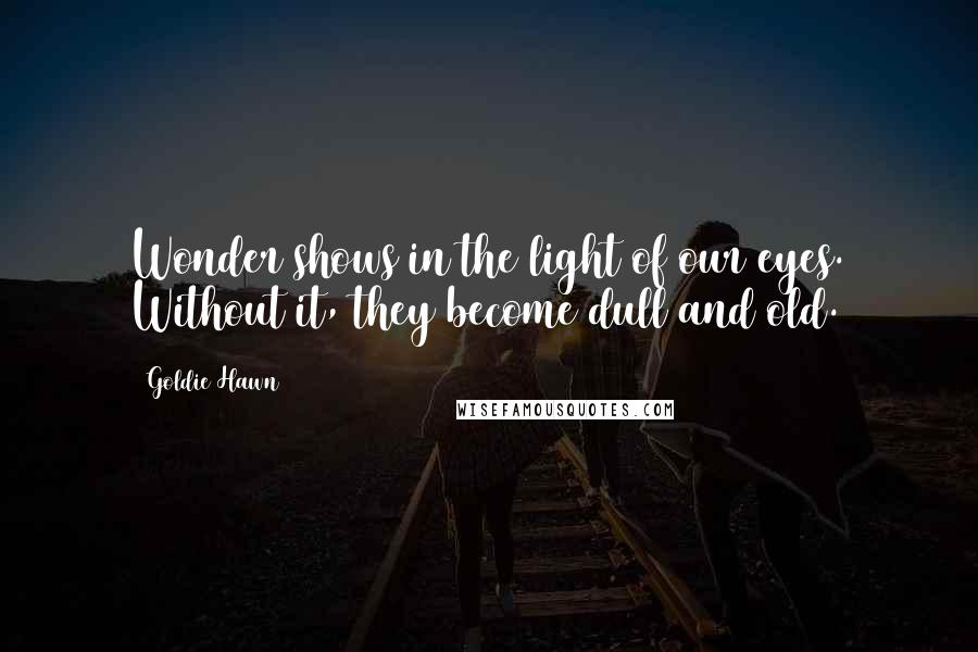 Goldie Hawn Quotes: Wonder shows in the light of our eyes. Without it, they become dull and old.