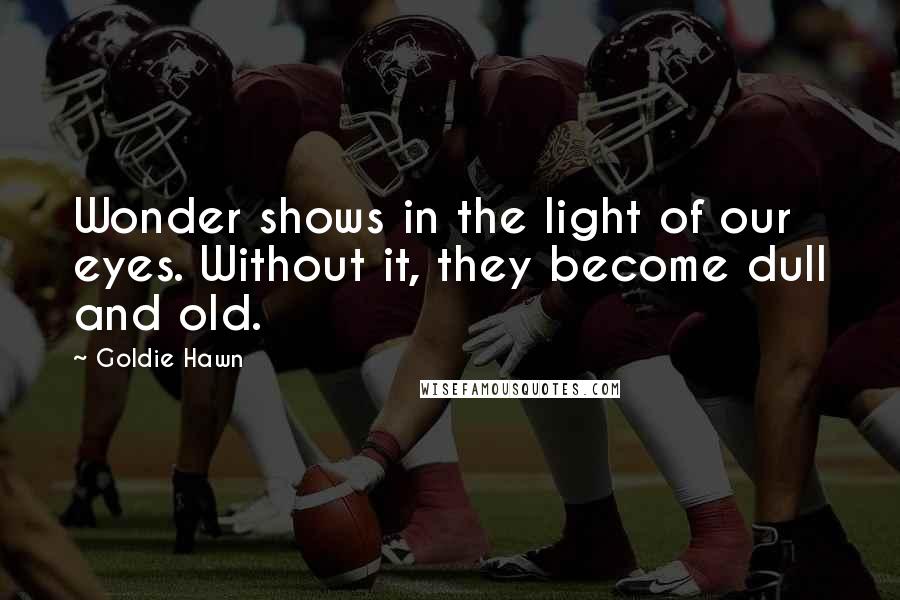 Goldie Hawn Quotes: Wonder shows in the light of our eyes. Without it, they become dull and old.