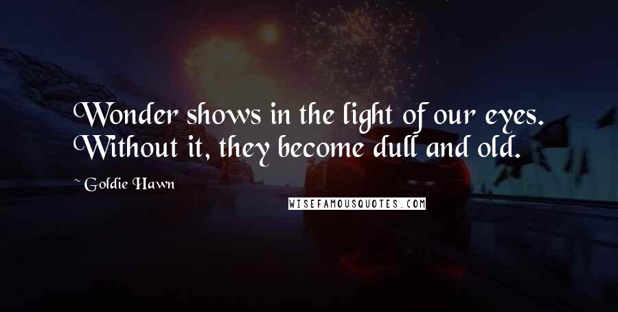 Goldie Hawn Quotes: Wonder shows in the light of our eyes. Without it, they become dull and old.