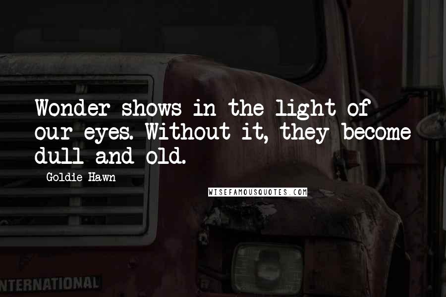 Goldie Hawn Quotes: Wonder shows in the light of our eyes. Without it, they become dull and old.