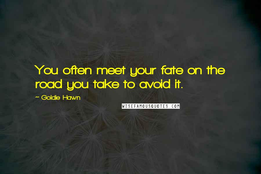 Goldie Hawn Quotes: You often meet your fate on the road you take to avoid it.