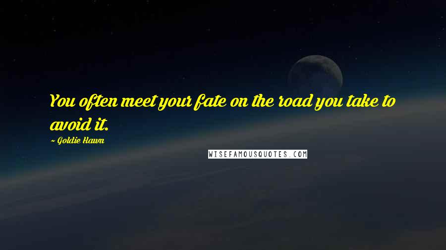 Goldie Hawn Quotes: You often meet your fate on the road you take to avoid it.
