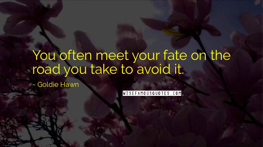 Goldie Hawn Quotes: You often meet your fate on the road you take to avoid it.