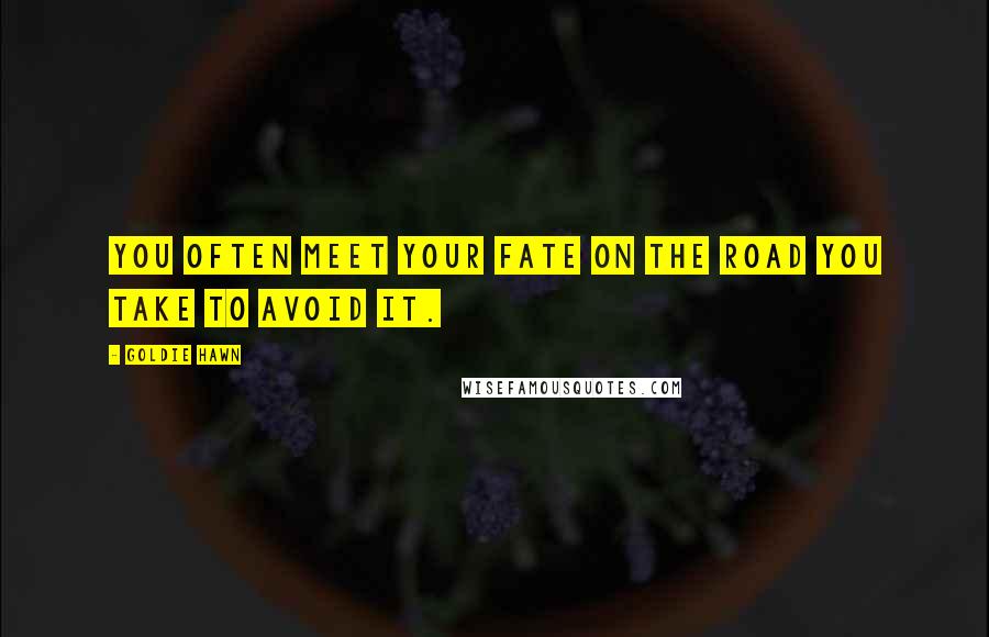 Goldie Hawn Quotes: You often meet your fate on the road you take to avoid it.