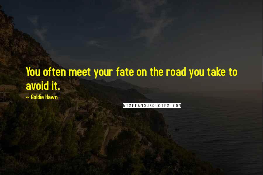 Goldie Hawn Quotes: You often meet your fate on the road you take to avoid it.