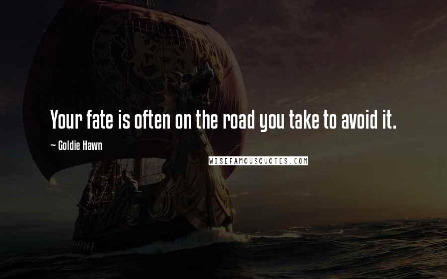 Goldie Hawn Quotes: Your fate is often on the road you take to avoid it.