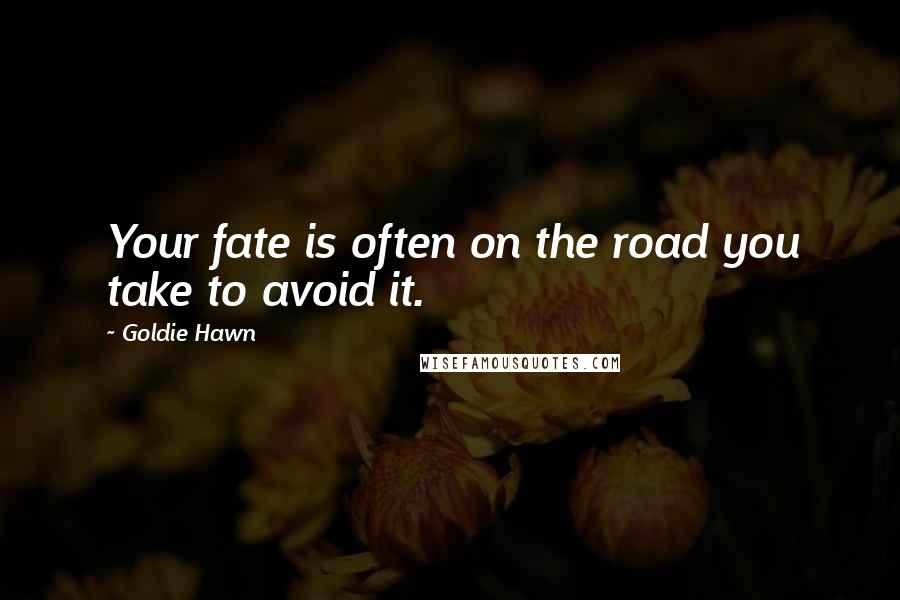 Goldie Hawn Quotes: Your fate is often on the road you take to avoid it.