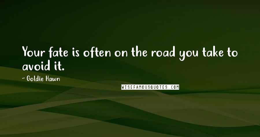 Goldie Hawn Quotes: Your fate is often on the road you take to avoid it.