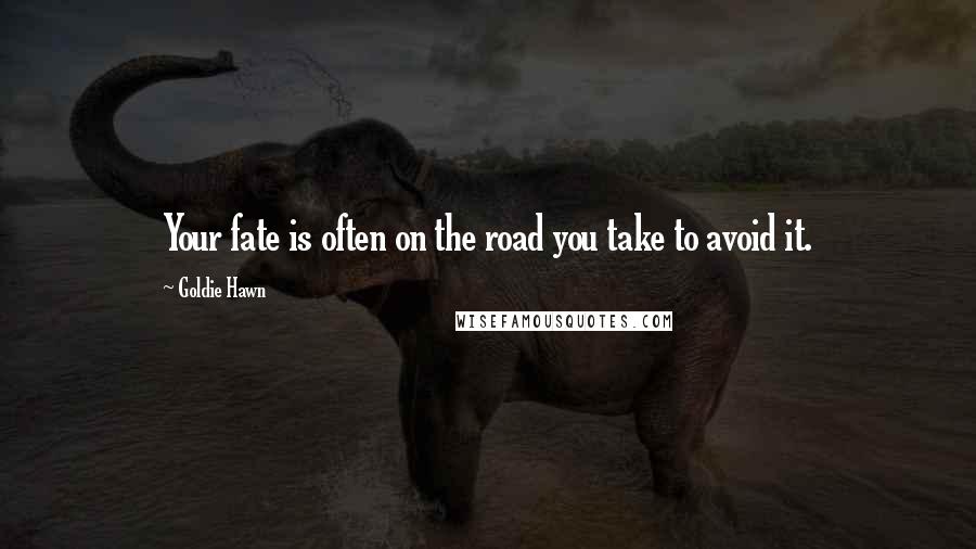 Goldie Hawn Quotes: Your fate is often on the road you take to avoid it.