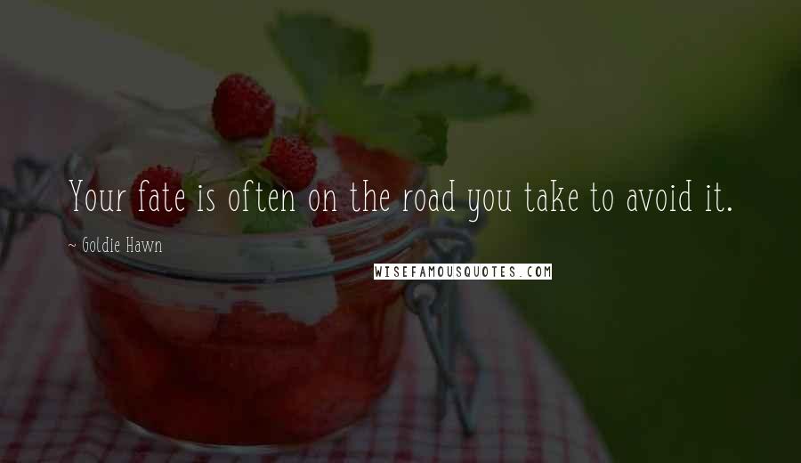 Goldie Hawn Quotes: Your fate is often on the road you take to avoid it.