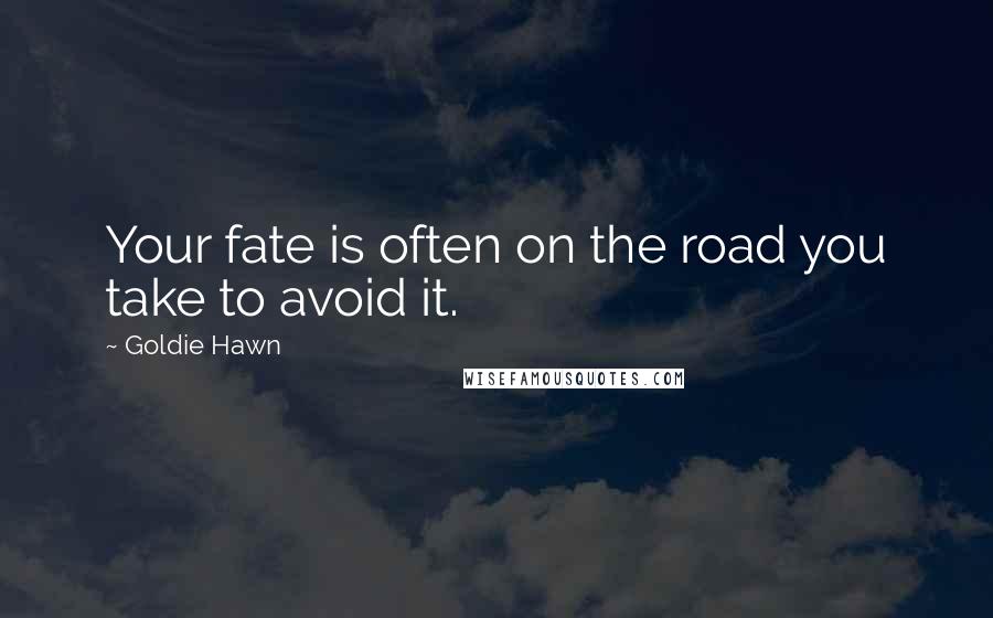 Goldie Hawn Quotes: Your fate is often on the road you take to avoid it.