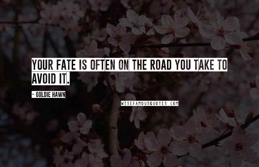 Goldie Hawn Quotes: Your fate is often on the road you take to avoid it.