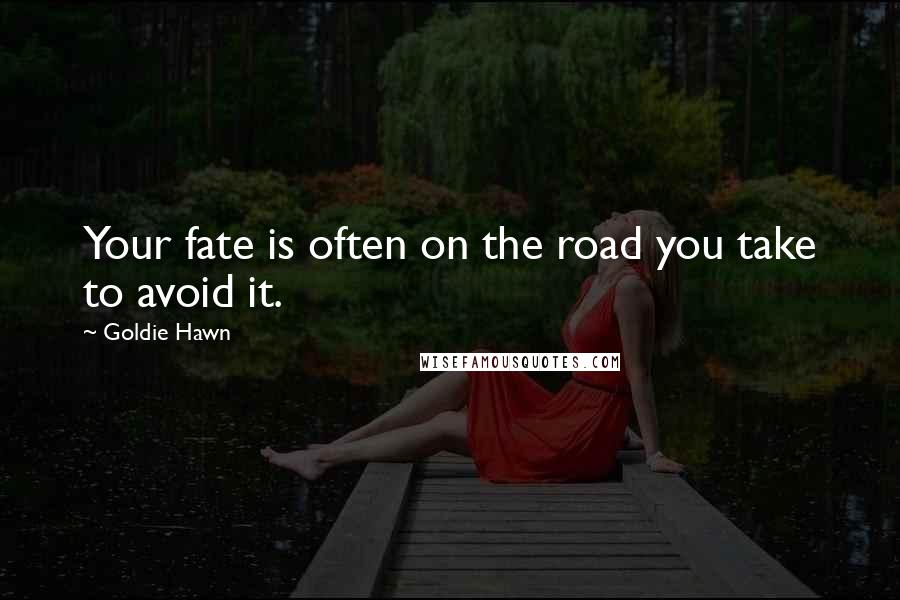 Goldie Hawn Quotes: Your fate is often on the road you take to avoid it.