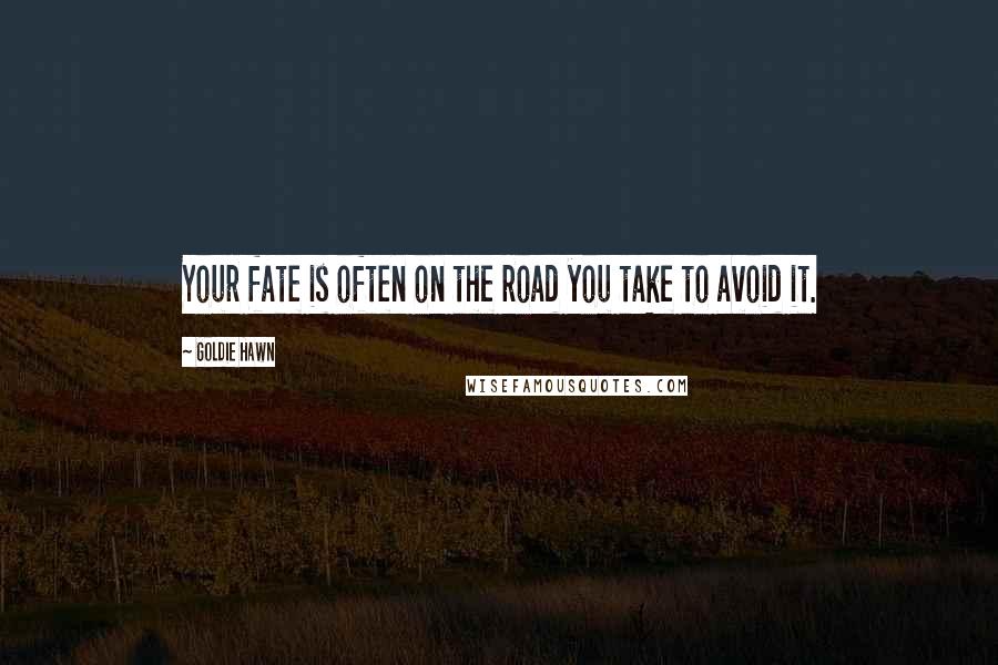 Goldie Hawn Quotes: Your fate is often on the road you take to avoid it.