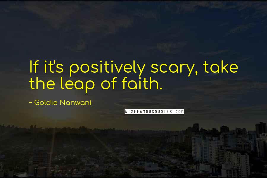 Goldie Nanwani Quotes: If it's positively scary, take the leap of faith.