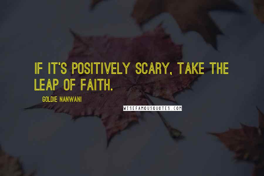 Goldie Nanwani Quotes: If it's positively scary, take the leap of faith.