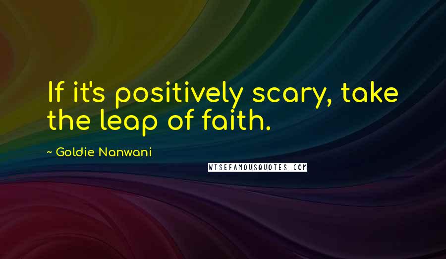 Goldie Nanwani Quotes: If it's positively scary, take the leap of faith.