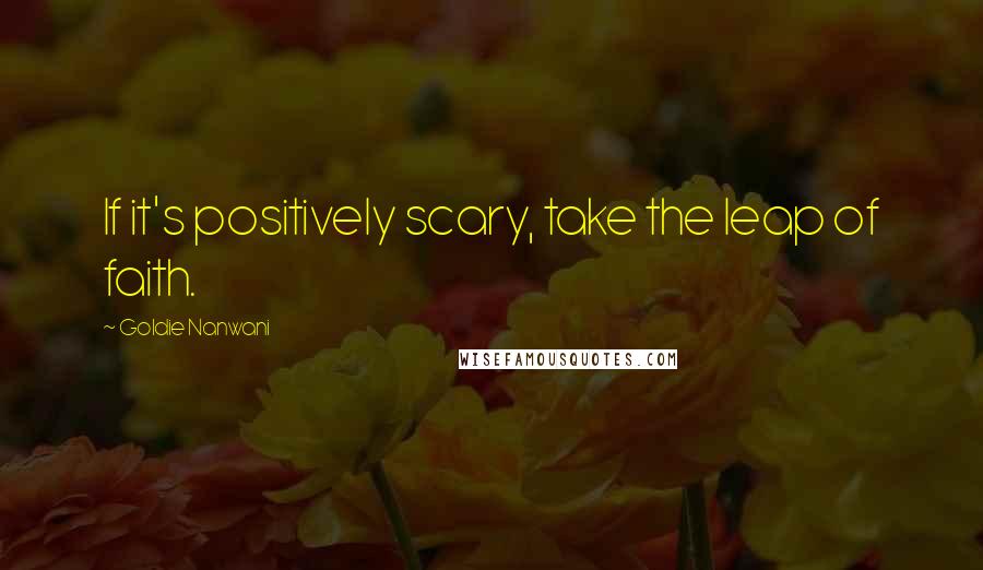 Goldie Nanwani Quotes: If it's positively scary, take the leap of faith.