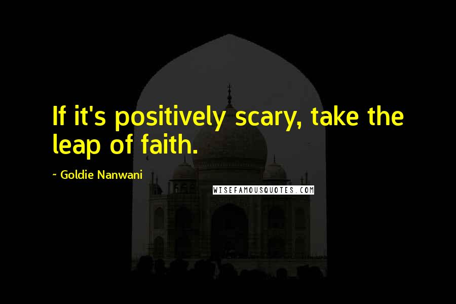 Goldie Nanwani Quotes: If it's positively scary, take the leap of faith.