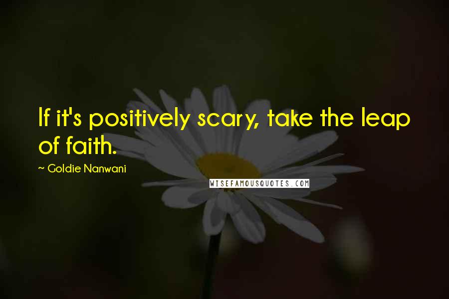 Goldie Nanwani Quotes: If it's positively scary, take the leap of faith.