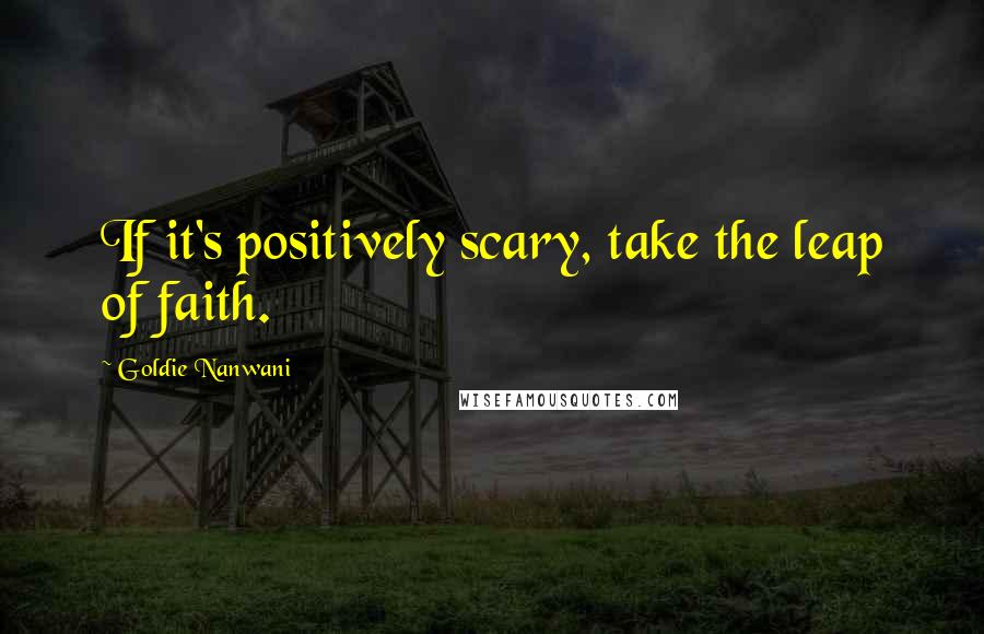 Goldie Nanwani Quotes: If it's positively scary, take the leap of faith.