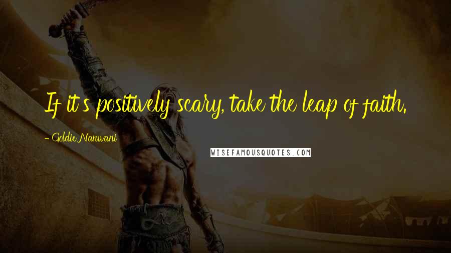 Goldie Nanwani Quotes: If it's positively scary, take the leap of faith.