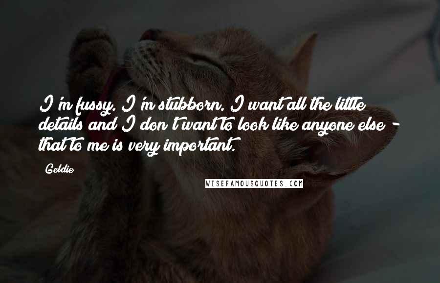 Goldie Quotes: I'm fussy. I'm stubborn. I want all the little details and I don't want to look like anyone else - that to me is very important.