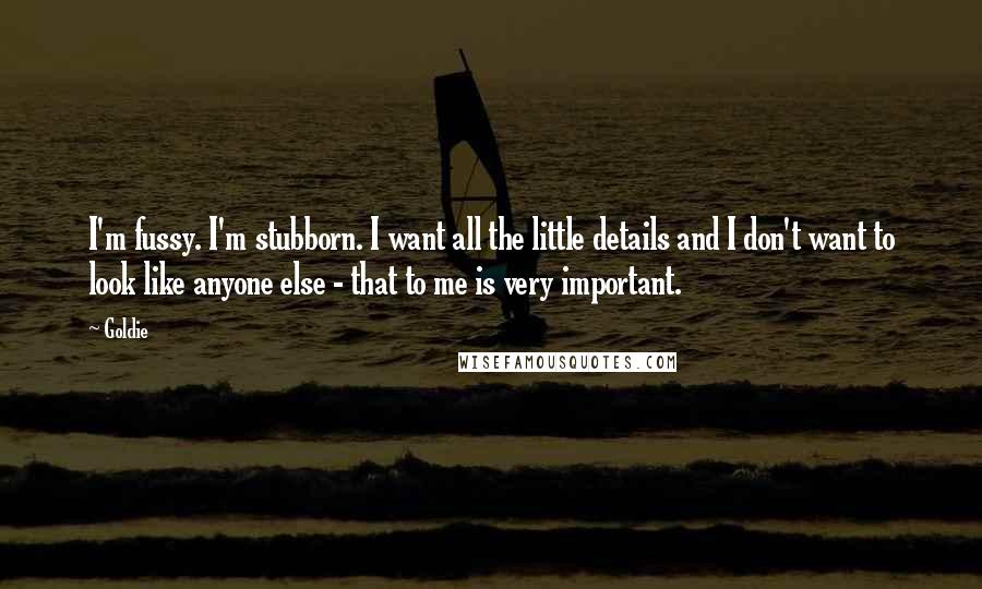 Goldie Quotes: I'm fussy. I'm stubborn. I want all the little details and I don't want to look like anyone else - that to me is very important.