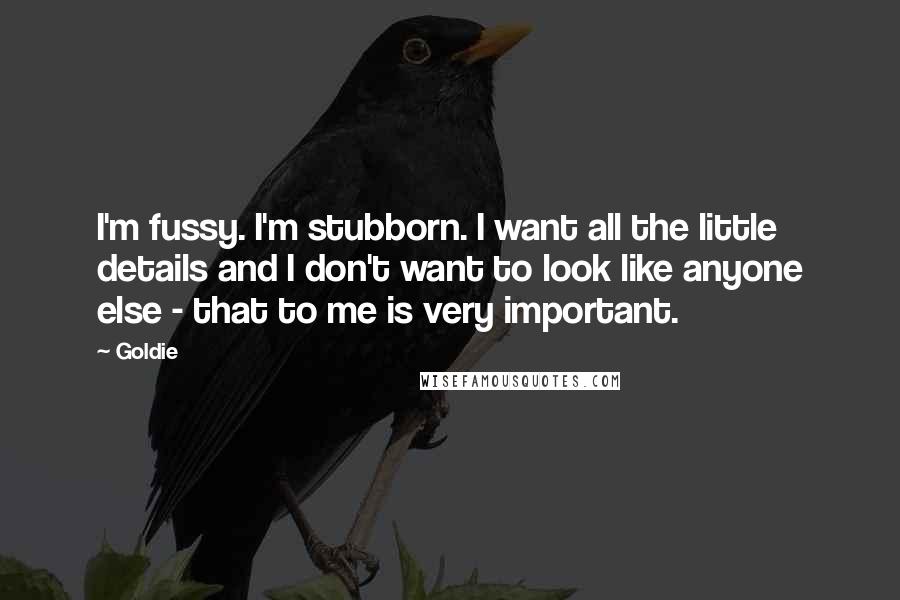 Goldie Quotes: I'm fussy. I'm stubborn. I want all the little details and I don't want to look like anyone else - that to me is very important.