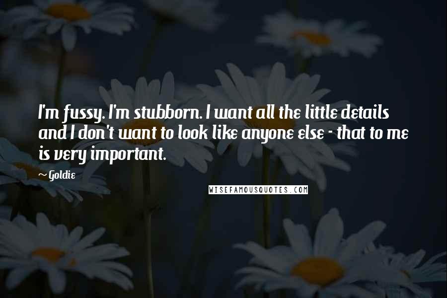 Goldie Quotes: I'm fussy. I'm stubborn. I want all the little details and I don't want to look like anyone else - that to me is very important.