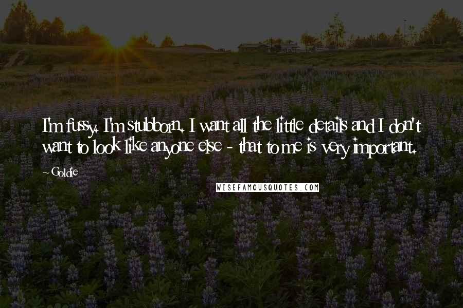 Goldie Quotes: I'm fussy. I'm stubborn. I want all the little details and I don't want to look like anyone else - that to me is very important.