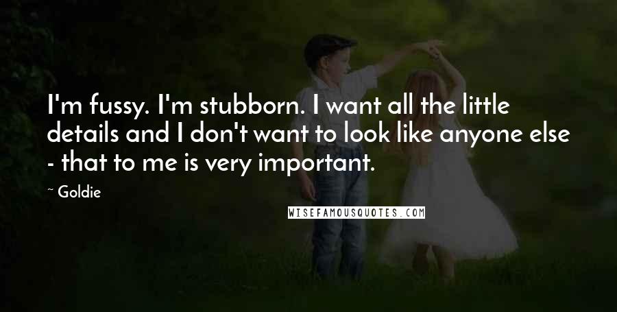 Goldie Quotes: I'm fussy. I'm stubborn. I want all the little details and I don't want to look like anyone else - that to me is very important.