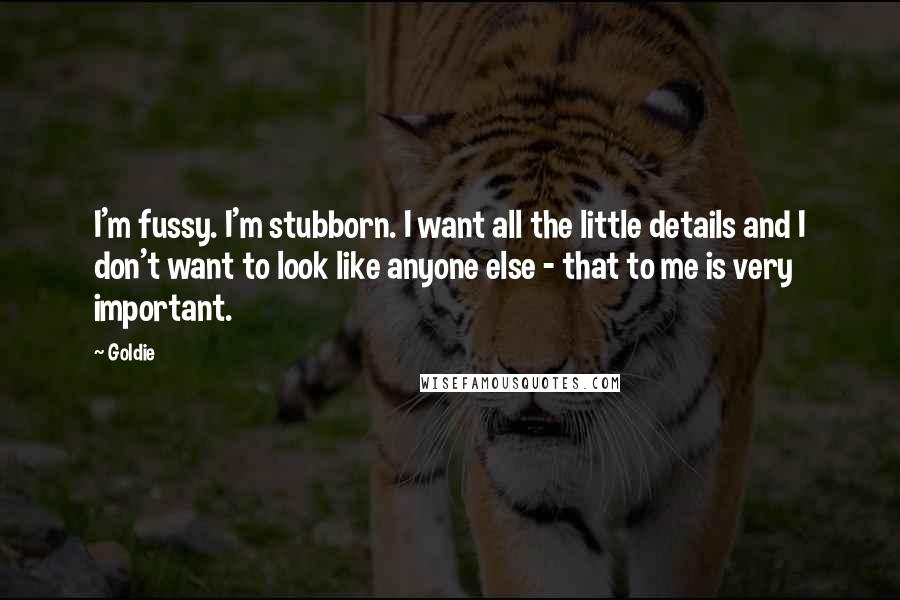 Goldie Quotes: I'm fussy. I'm stubborn. I want all the little details and I don't want to look like anyone else - that to me is very important.
