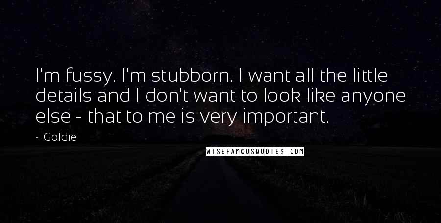 Goldie Quotes: I'm fussy. I'm stubborn. I want all the little details and I don't want to look like anyone else - that to me is very important.