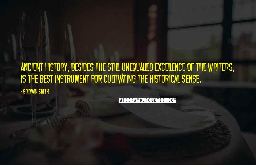 Goldwin Smith Quotes: Ancient history, besides the still unequalled excellence of the writers, is the best instrument for cultivating the historical sense.