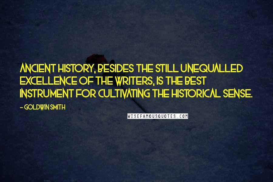 Goldwin Smith Quotes: Ancient history, besides the still unequalled excellence of the writers, is the best instrument for cultivating the historical sense.