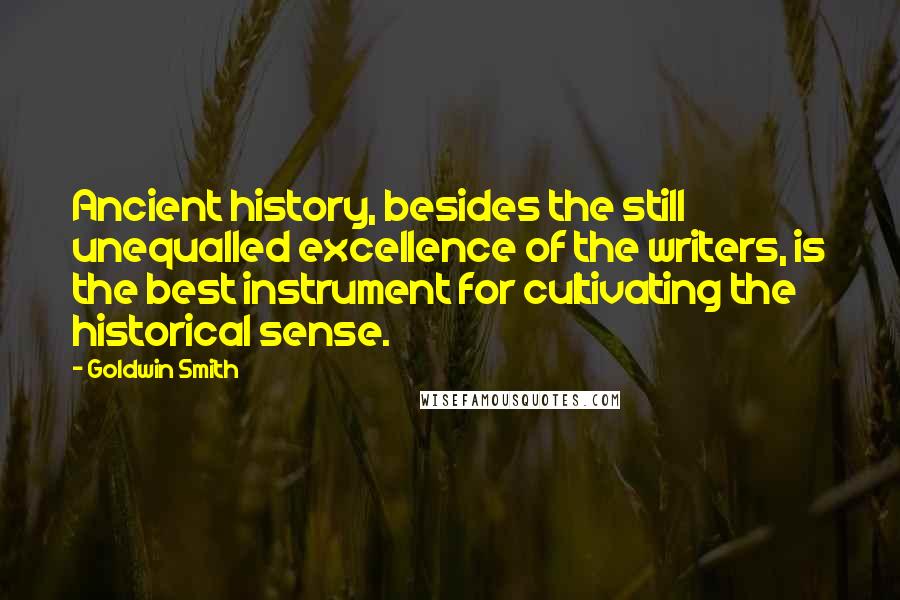 Goldwin Smith Quotes: Ancient history, besides the still unequalled excellence of the writers, is the best instrument for cultivating the historical sense.