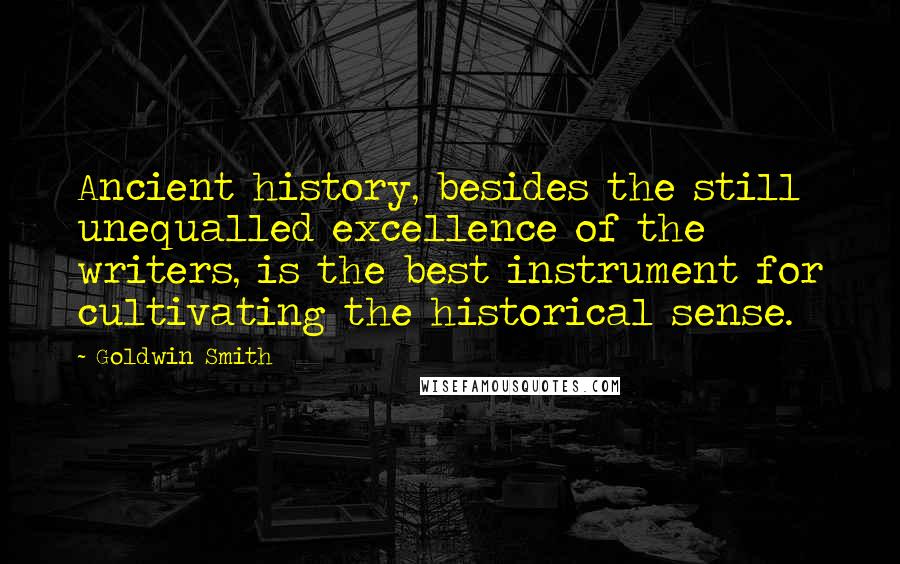 Goldwin Smith Quotes: Ancient history, besides the still unequalled excellence of the writers, is the best instrument for cultivating the historical sense.