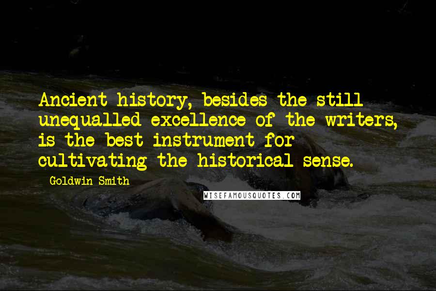 Goldwin Smith Quotes: Ancient history, besides the still unequalled excellence of the writers, is the best instrument for cultivating the historical sense.