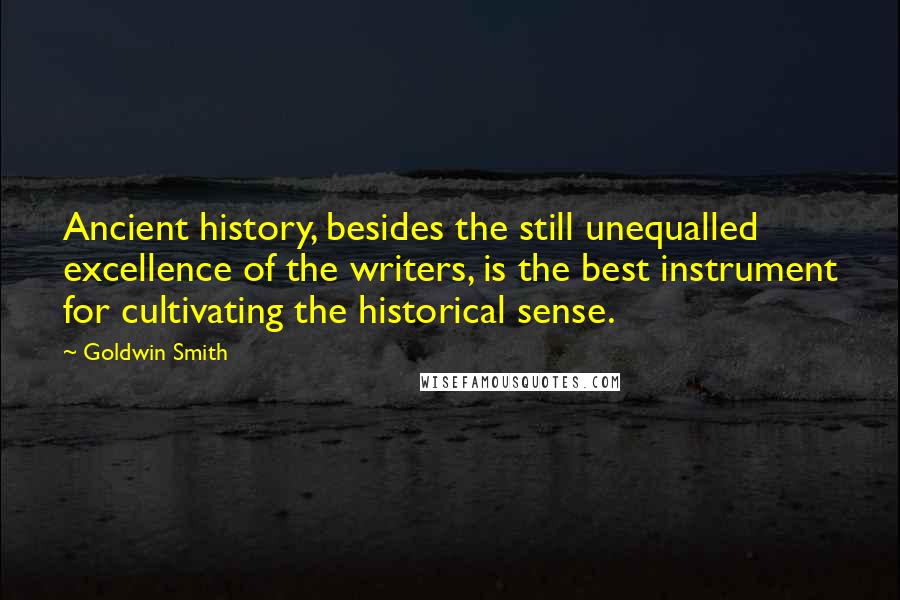 Goldwin Smith Quotes: Ancient history, besides the still unequalled excellence of the writers, is the best instrument for cultivating the historical sense.