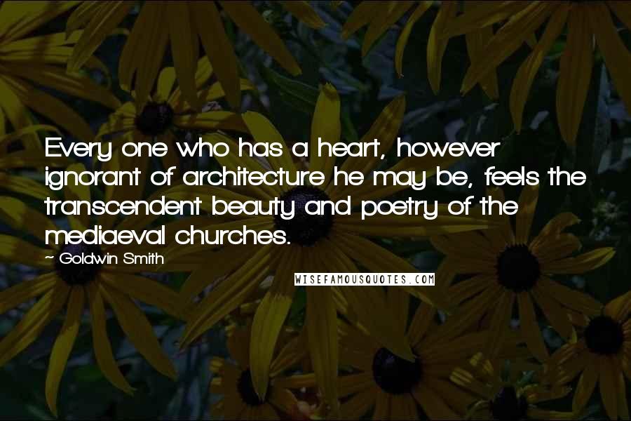 Goldwin Smith Quotes: Every one who has a heart, however ignorant of architecture he may be, feels the transcendent beauty and poetry of the mediaeval churches.