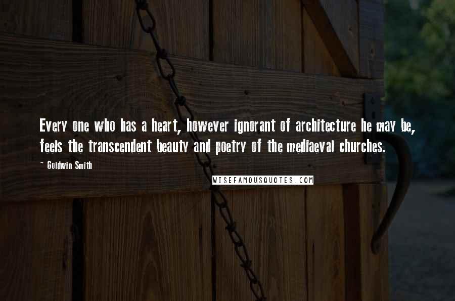 Goldwin Smith Quotes: Every one who has a heart, however ignorant of architecture he may be, feels the transcendent beauty and poetry of the mediaeval churches.